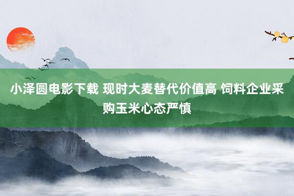 小泽圆电影下载 现时大麦替代价值高 饲料企业采购玉米心态严慎