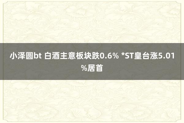 小泽圆bt 白酒主意板块跌0.6% *ST皇台涨5.01%居首