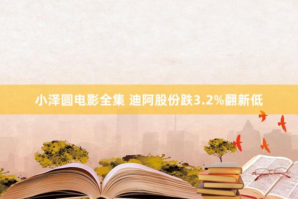 小泽圆电影全集 迪阿股份跌3.2%翻新低