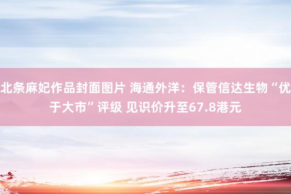 北条麻妃作品封面图片 海通外洋：保管信达生物“优于大市”评级 见识价升至67.8港元