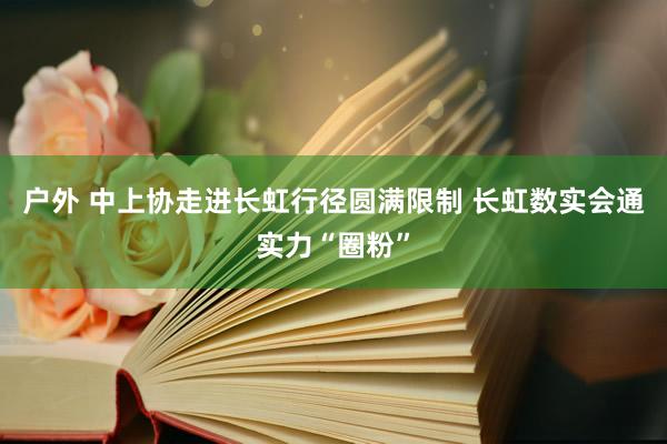 户外 中上协走进长虹行径圆满限制 长虹数实会通实力“圈粉”