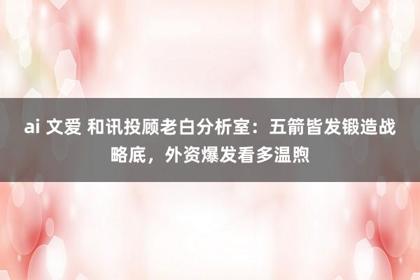 ai 文爱 和讯投顾老白分析室：五箭皆发锻造战略底，外资爆发看多温煦