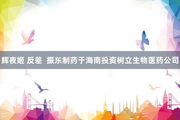 辉夜姬 反差  振东制药于海南投资树立生物医药公司