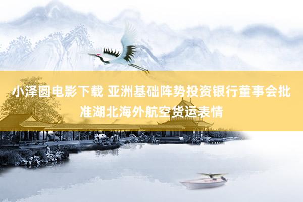 小泽圆电影下载 亚洲基础阵势投资银行董事会批准湖北海外航空货运表情