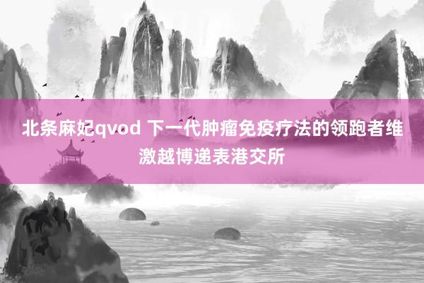 北条麻妃qvod 下一代肿瘤免疫疗法的领跑者维激越博递表港交所