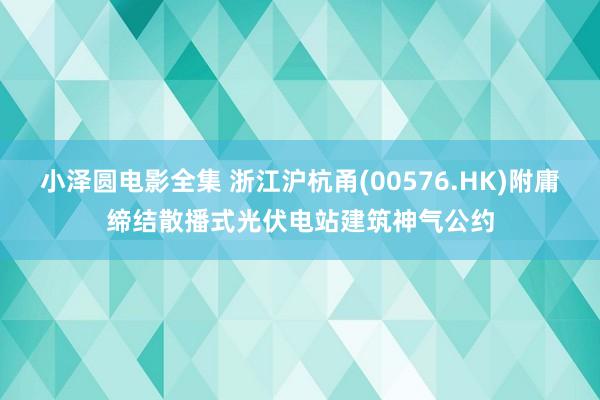 小泽圆电影全集 浙江沪杭甬(00576.HK)附庸缔结散播式光伏电站建筑神气公约