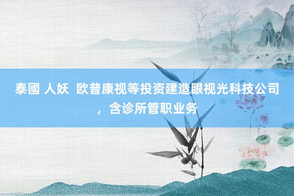 泰國 人妖  欧普康视等投资建造眼视光科技公司，含诊所管职业务