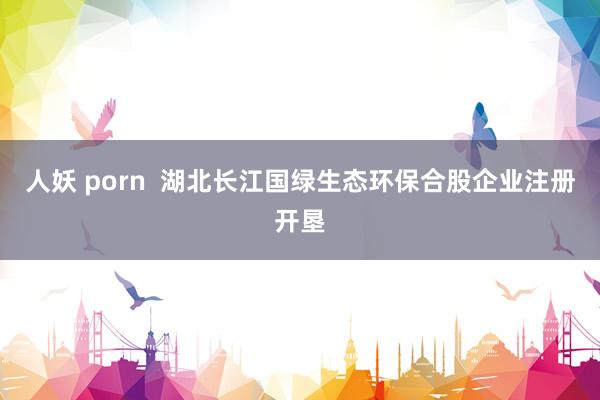 人妖 porn  湖北长江国绿生态环保合股企业注册开垦