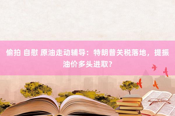 偷拍 自慰 原油走动辅导：特朗普关税落地，提振油价多头进取？