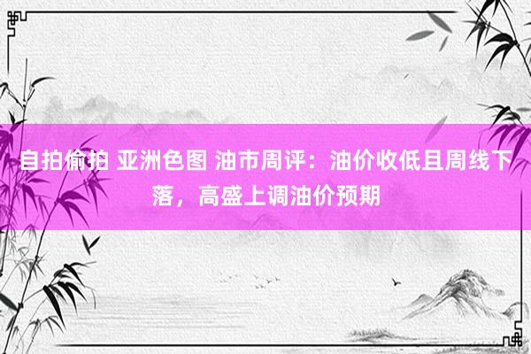 自拍偷拍 亚洲色图 油市周评：油价收低且周线下落，高盛上调油价预期