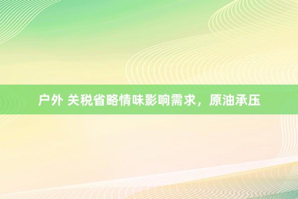 户外 关税省略情味影响需求，原油承压