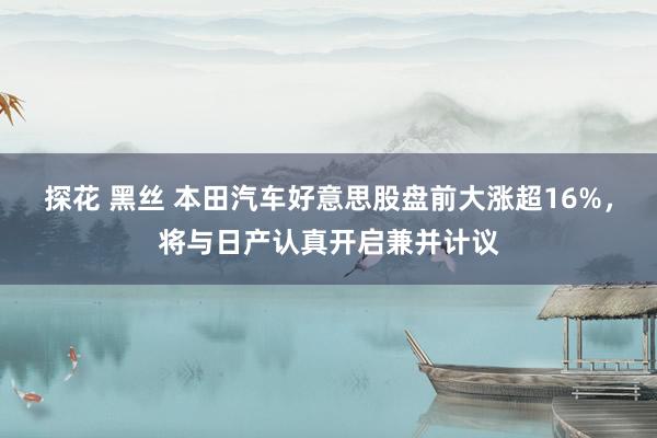 探花 黑丝 本田汽车好意思股盘前大涨超16%，将与日产认真开启兼并计议