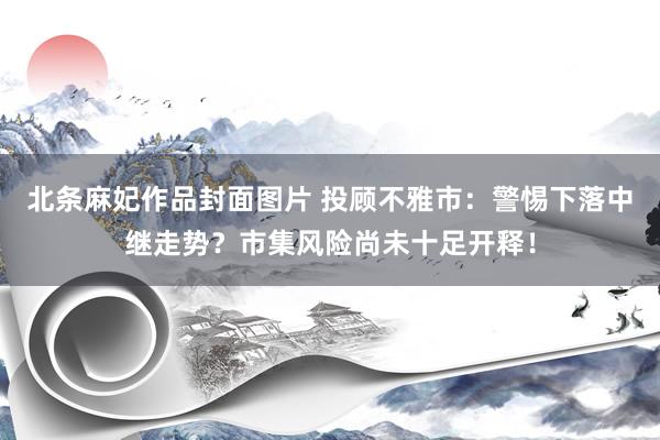 北条麻妃作品封面图片 投顾不雅市：警惕下落中继走势？市集风险尚未十足开释！