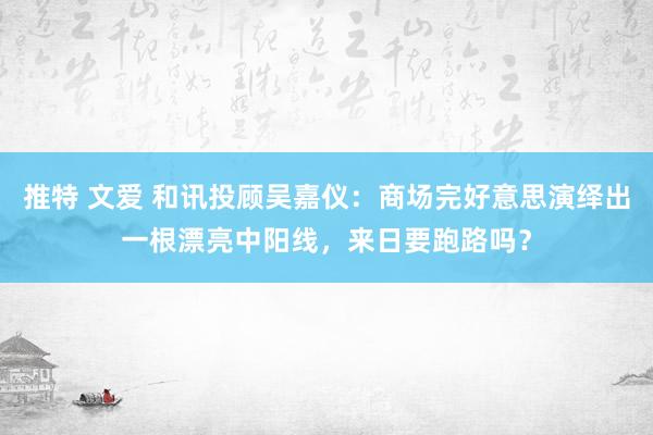 推特 文爱 和讯投顾吴嘉仪：商场完好意思演绎出一根漂亮中阳线，来日要跑路吗？