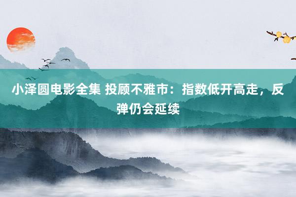 小泽圆电影全集 投顾不雅市：指数低开高走，反弹仍会延续