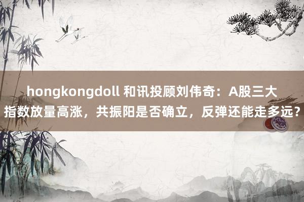 hongkongdoll 和讯投顾刘伟奇：A股三大指数放量高涨，共振阳是否确立，反弹还能走多远？